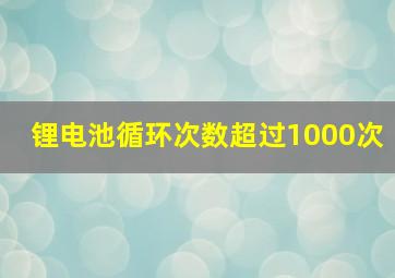 锂电池循环次数超过1000次