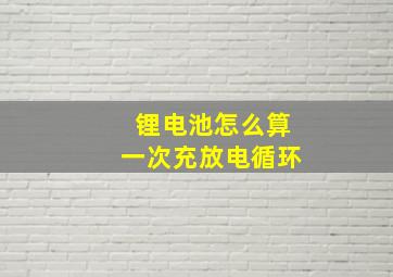 锂电池怎么算一次充放电循环