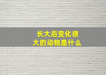 长大后变化很大的动物是什么