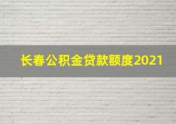 长春公积金贷款额度2021