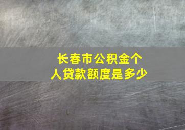 长春市公积金个人贷款额度是多少