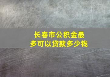 长春市公积金最多可以贷款多少钱