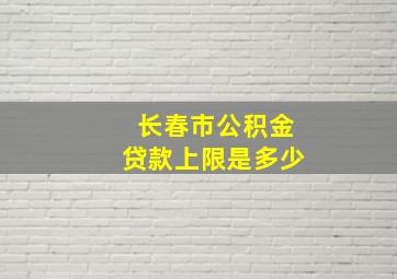 长春市公积金贷款上限是多少