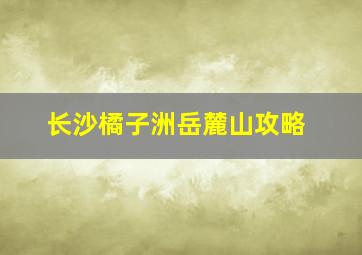 长沙橘子洲岳麓山攻略