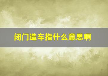 闭门造车指什么意思啊