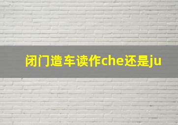 闭门造车读作che还是ju