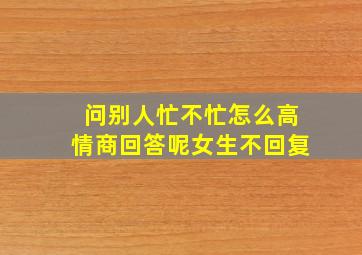 问别人忙不忙怎么高情商回答呢女生不回复