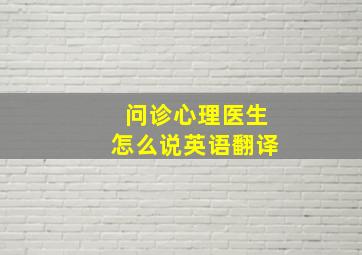 问诊心理医生怎么说英语翻译