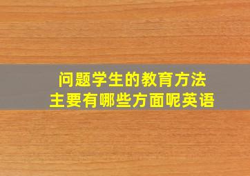 问题学生的教育方法主要有哪些方面呢英语