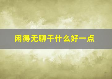 闲得无聊干什么好一点