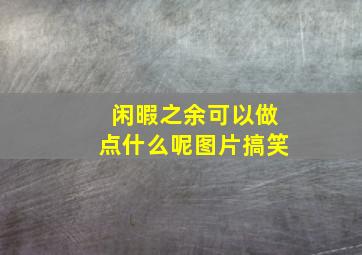 闲暇之余可以做点什么呢图片搞笑