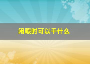 闲暇时可以干什么