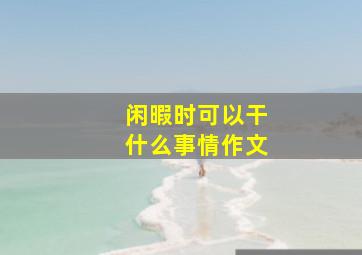 闲暇时可以干什么事情作文