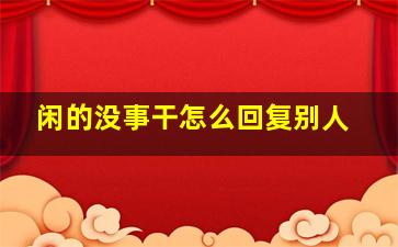 闲的没事干怎么回复别人