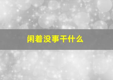 闲着没事干什么