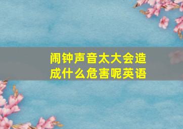 闹钟声音太大会造成什么危害呢英语