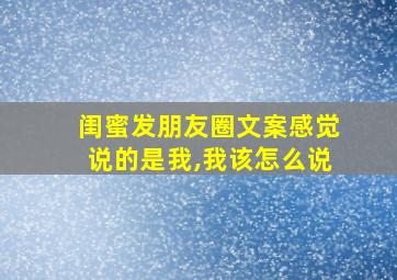 闺蜜发朋友圈文案感觉说的是我,我该怎么说