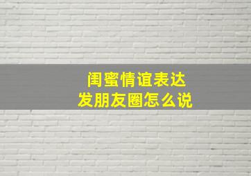 闺蜜情谊表达发朋友圈怎么说