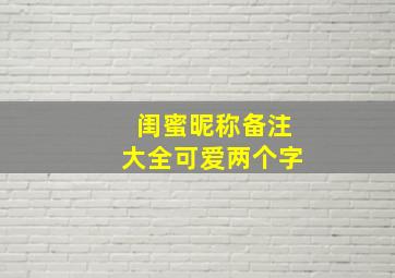 闺蜜昵称备注大全可爱两个字