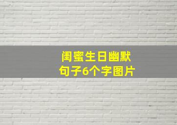 闺蜜生日幽默句子6个字图片