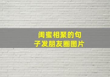 闺蜜相聚的句子发朋友圈图片