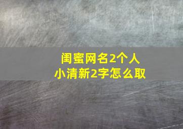 闺蜜网名2个人小清新2字怎么取