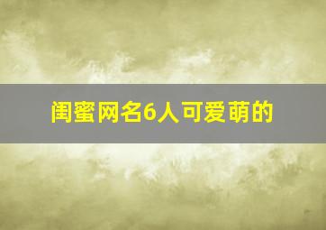 闺蜜网名6人可爱萌的