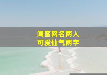 闺蜜网名两人可爱仙气两字