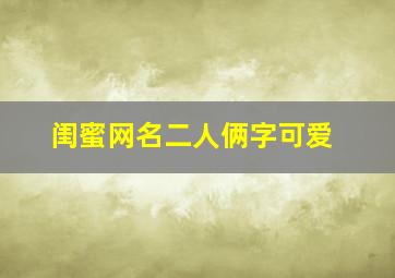 闺蜜网名二人俩字可爱