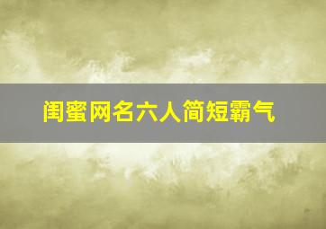 闺蜜网名六人简短霸气