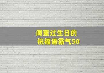 闺蜜过生日的祝福语霸气50