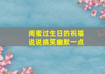 闺蜜过生日的祝福说说搞笑幽默一点