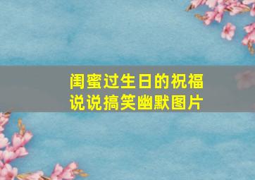 闺蜜过生日的祝福说说搞笑幽默图片