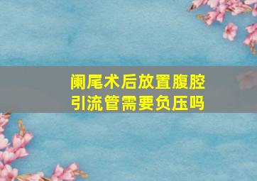 阑尾术后放置腹腔引流管需要负压吗