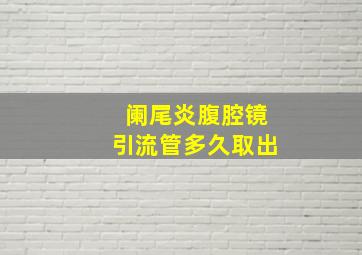 阑尾炎腹腔镜引流管多久取出