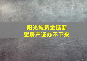 阳光城资金链断裂房产证办不下来