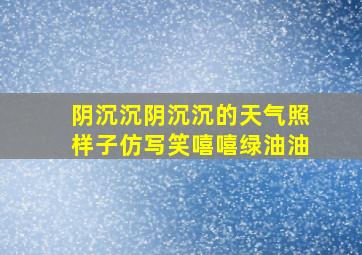 阴沉沉阴沉沉的天气照样子仿写笑嘻嘻绿油油