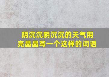 阴沉沉阴沉沉的天气用亮晶晶写一个这样的词语