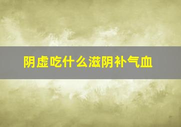 阴虚吃什么滋阴补气血