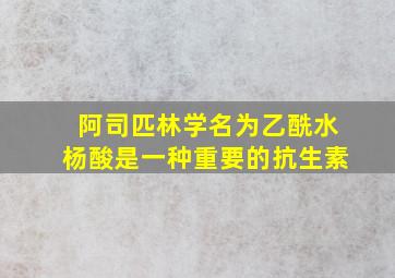 阿司匹林学名为乙酰水杨酸是一种重要的抗生素