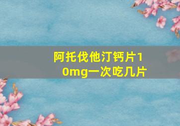 阿托伐他汀钙片10mg一次吃几片