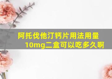 阿托伐他汀钙片用法用量10mg二盒可以吃多久啊