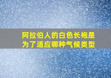 阿拉伯人的白色长袍是为了适应哪种气候类型