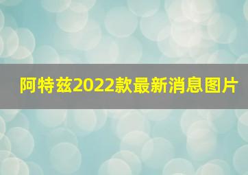 阿特兹2022款最新消息图片