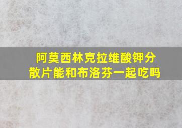 阿莫西林克拉维酸钾分散片能和布洛芬一起吃吗