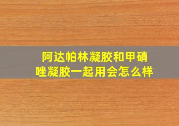 阿达帕林凝胶和甲硝唑凝胶一起用会怎么样