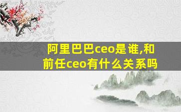 阿里巴巴ceo是谁,和前任ceo有什么关系吗