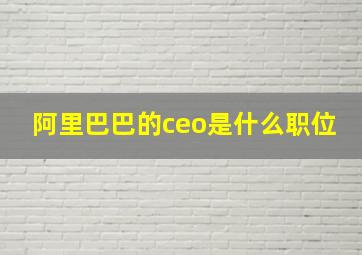 阿里巴巴的ceo是什么职位