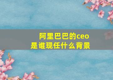 阿里巴巴的ceo是谁现任什么背景