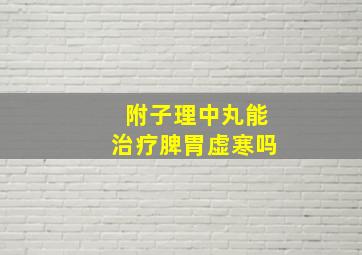 附子理中丸能治疗脾胃虚寒吗